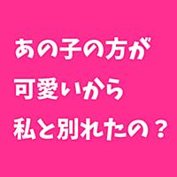 あの子の方が可愛いから私と別れたの？