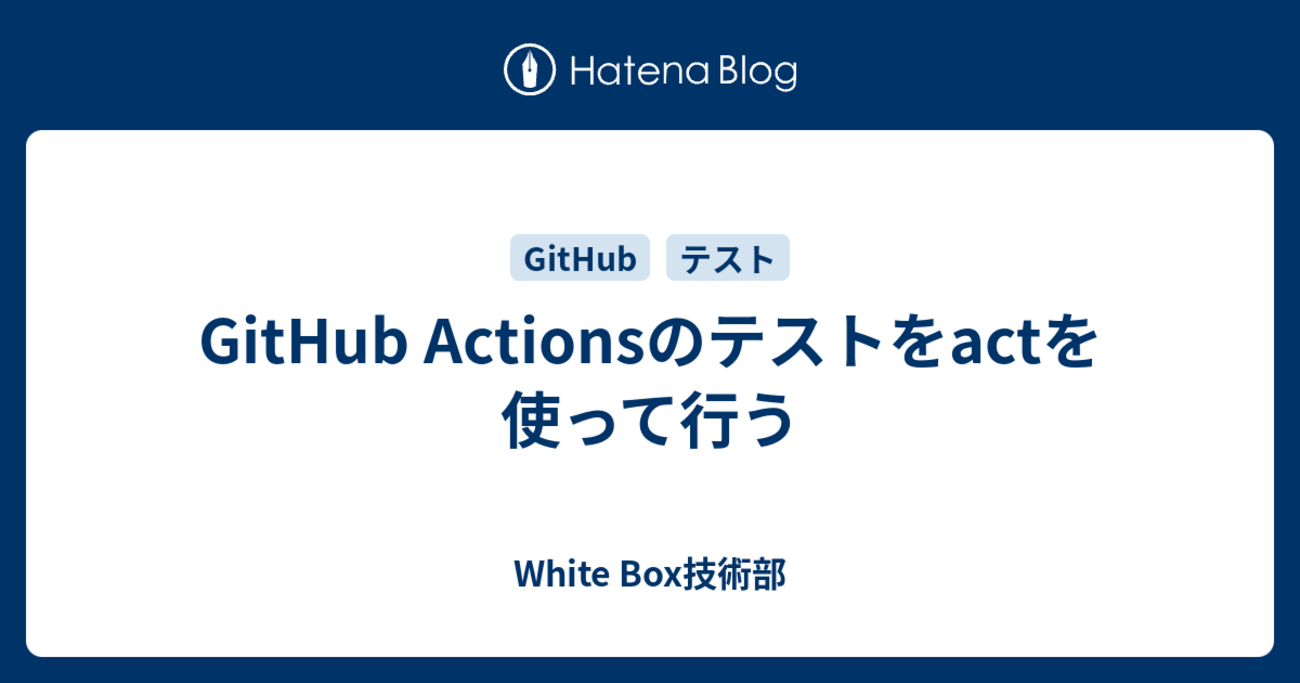 GitHub Actionsのテストをactを使って行う - White Box技術部