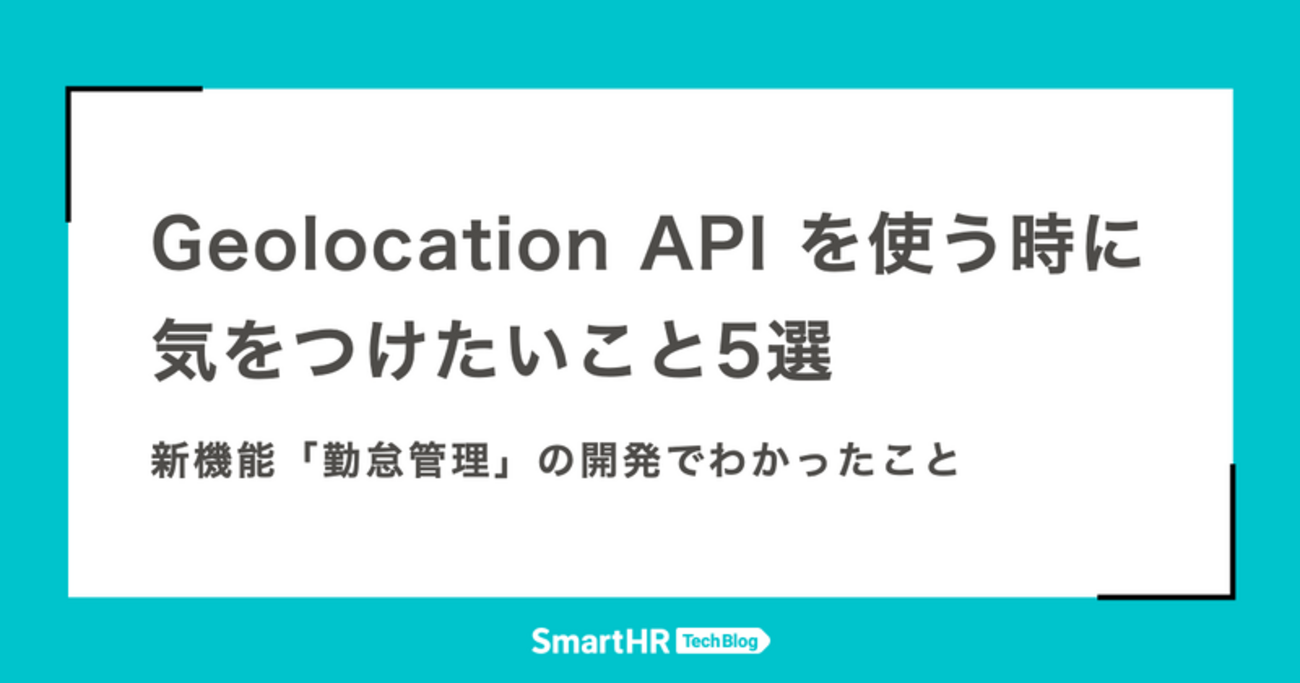 Geolocation API を使う時に気をつけたいこと5選 ー 新機能「勤怠管理」の開発でわかったこと - SmartHR Tech Blog