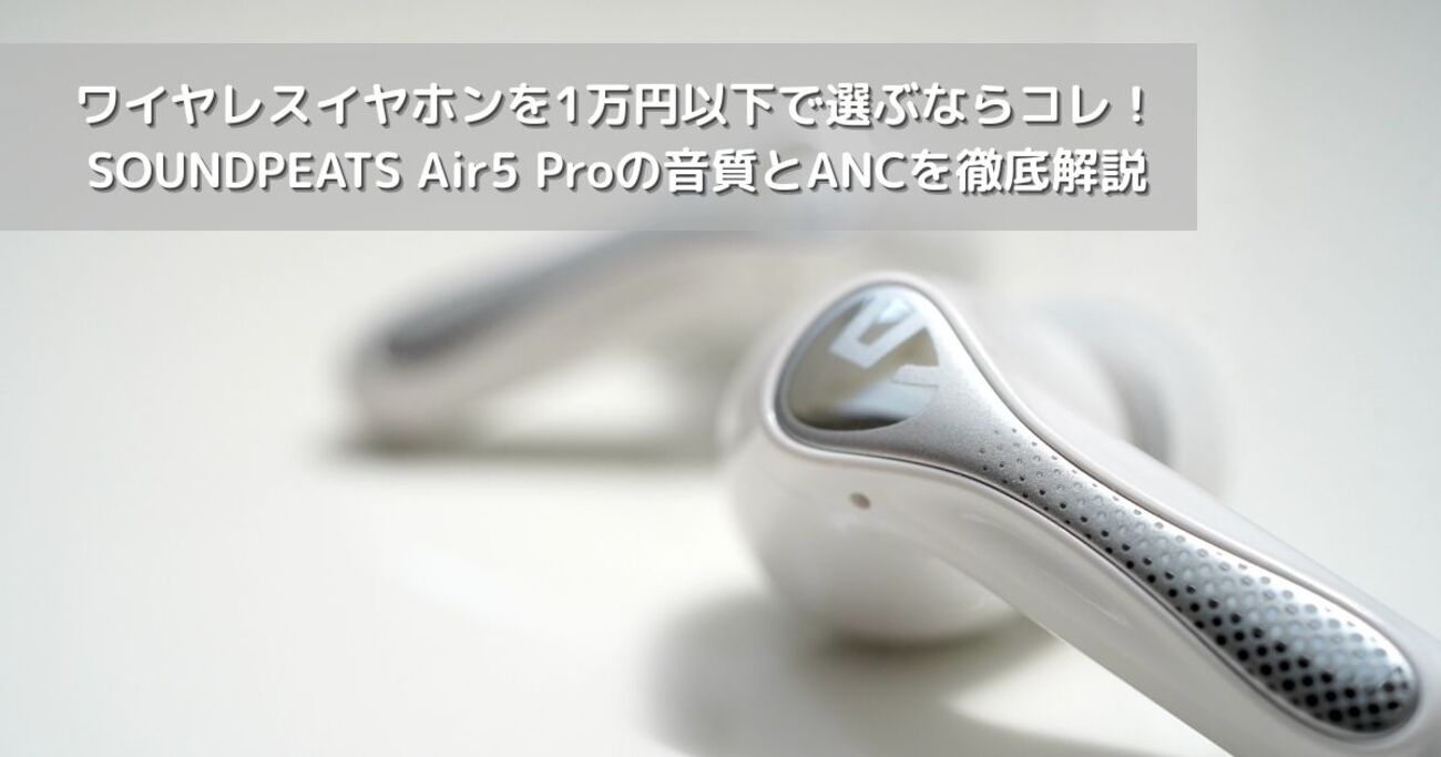 ワイヤレスイヤホンを1万円以下で選ぶならコレ！SOUNDPEATS Air5 Proの 