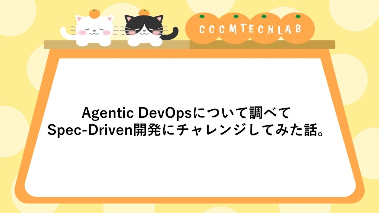 Agentic DevOpsについて調べてSpec-Driven開発にチャレンジ - CCCMK