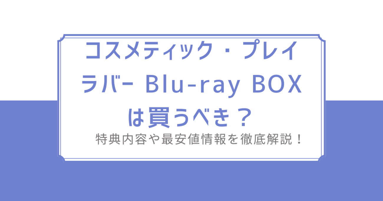 コスメティック・プレイラバー Blu-ray BOXは買うべき？特典内容や最 