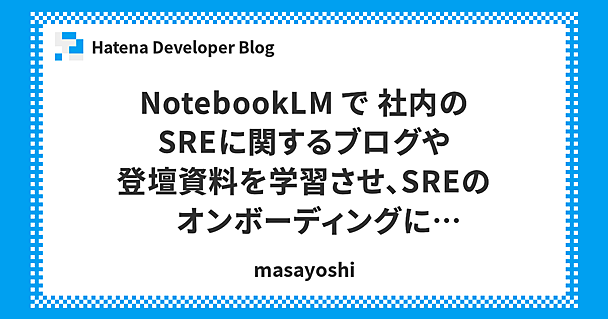 NotebookLM で 社内のSREに関するブログや登壇資料を学習させ、SREのオンボーディングに活かせるか?