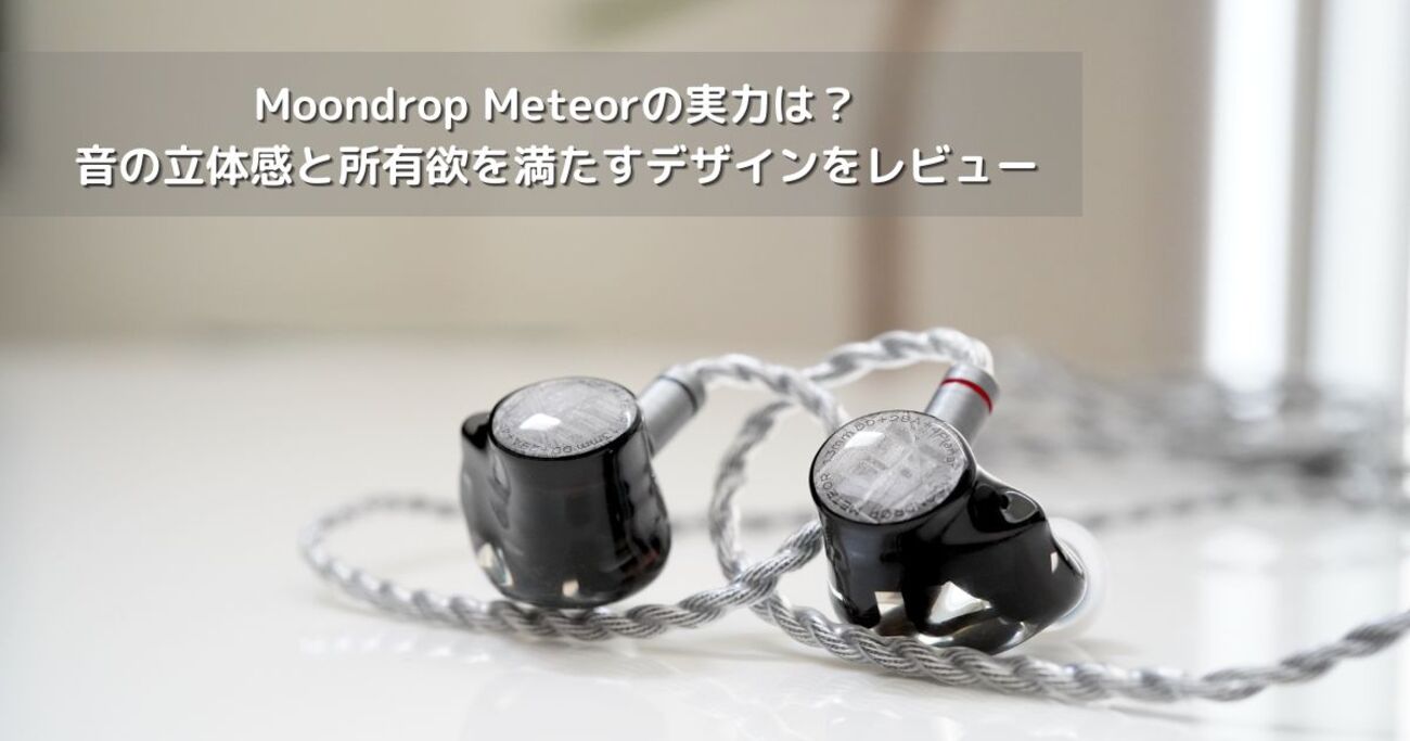 Moondrop Meteorの実力は？音の立体感と所有欲を満たすデザインを 