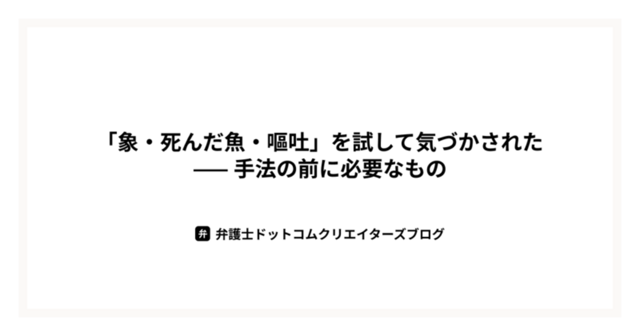 「象・死んだ魚・嘔吐」を試して気づかされた——手法の前に必要なもの  | 弁護士ドットコム株式会社 Creators’ blog