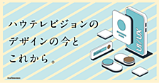 ハウテレビジョンのデザインの今とこれから。