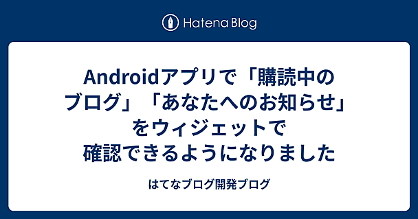 Androidアプリで「購読中のブログ」「あなたへのお知らせ」をウィジェットで確認できるようになりました