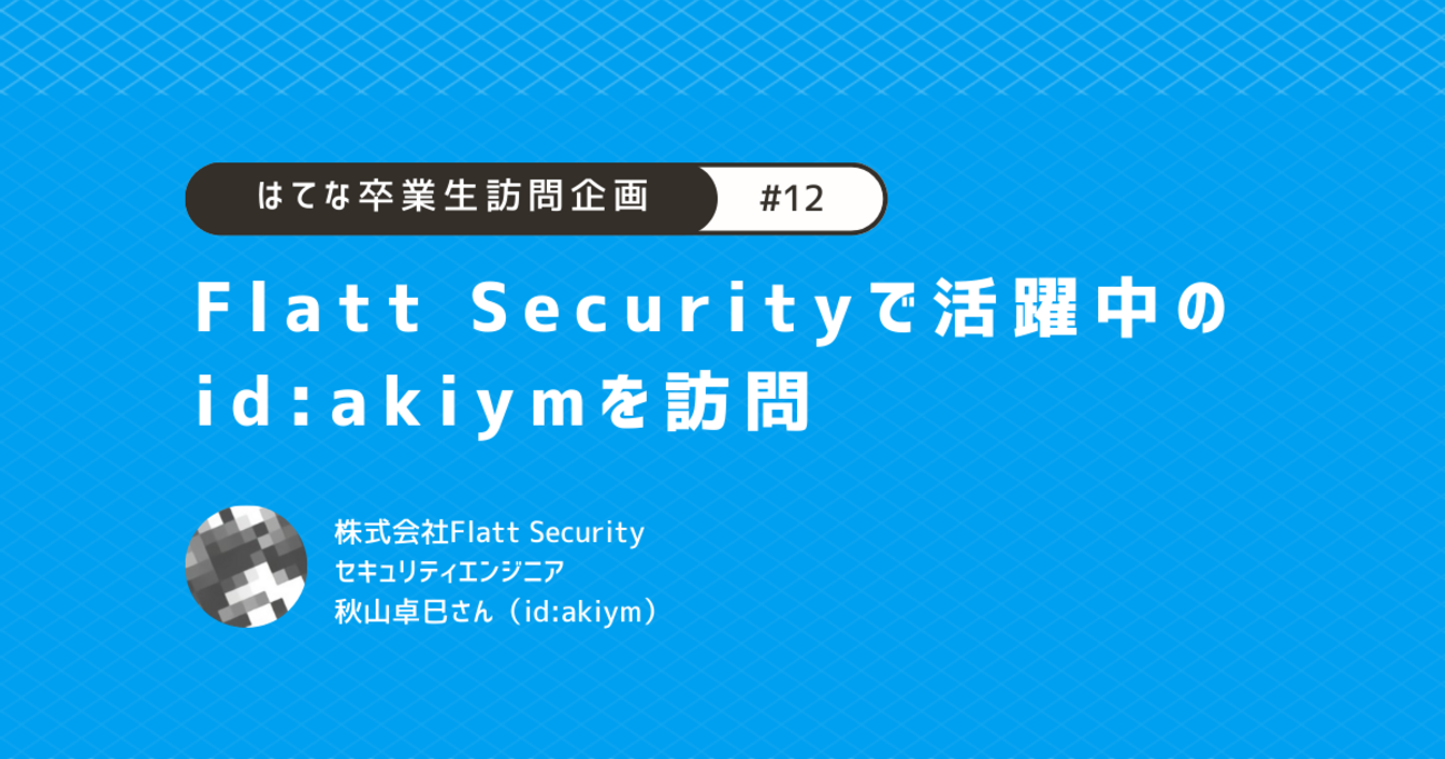 Flatt Securityで活躍中のid:akiymを訪問 | はてな卒業生訪問企画 [#12] - Hatena Developer Blog