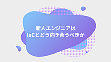 新人エンジニアはIaCとどう向き合うべきか