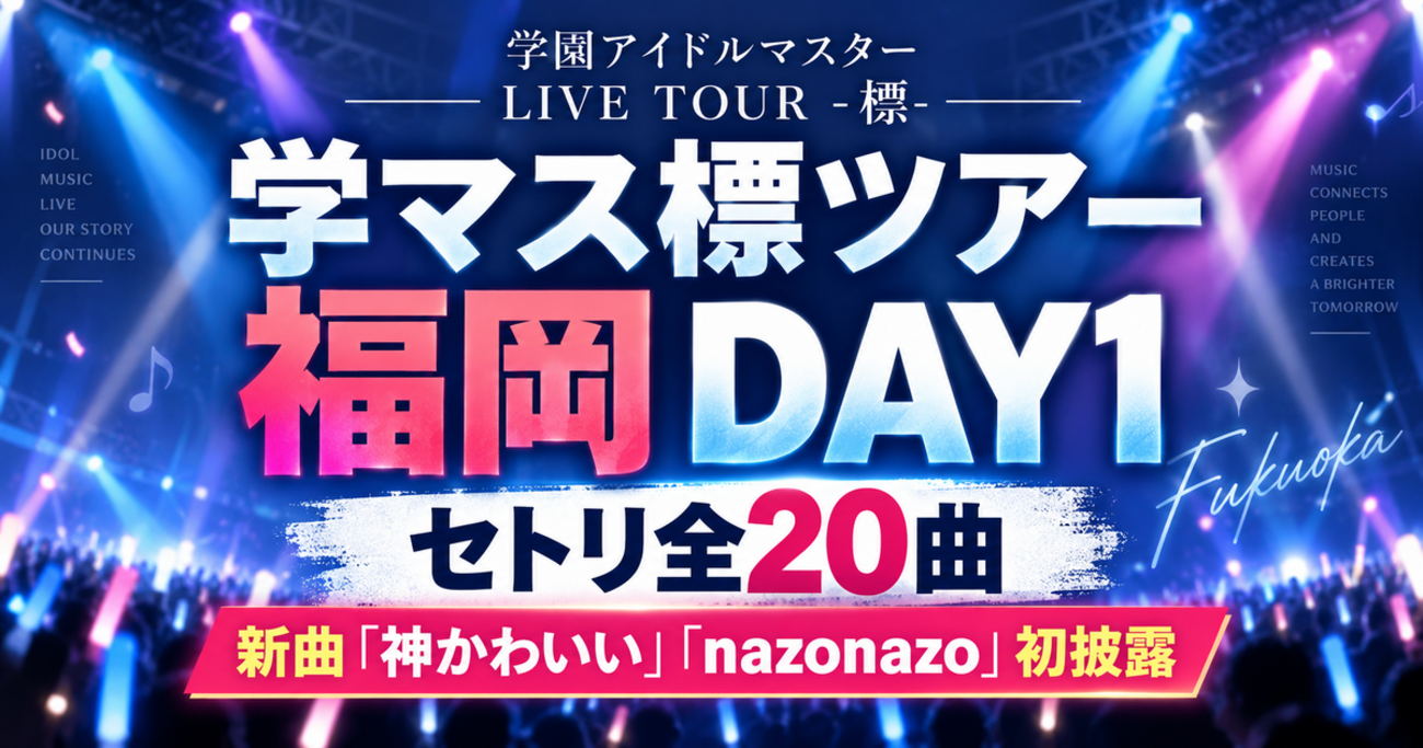 【学マス標ツアー福岡DAY1】セトリ全20曲まとめ｜新曲「神かわいい」「nazonazo」初披露