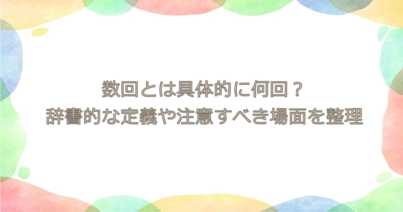 数回とは具体的に何回?辞書的な定義や注意すべき場面を整理 - 生活の知恵袋