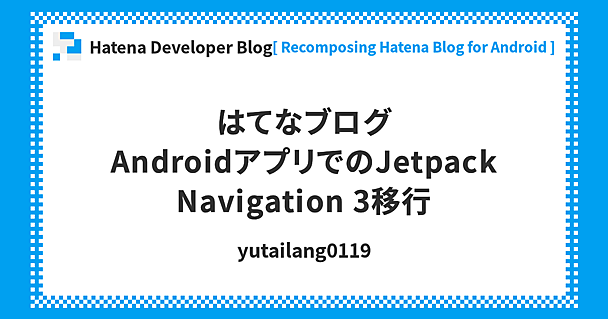 はてなブログAndroidアプリでのJetpack Navigation 3移行