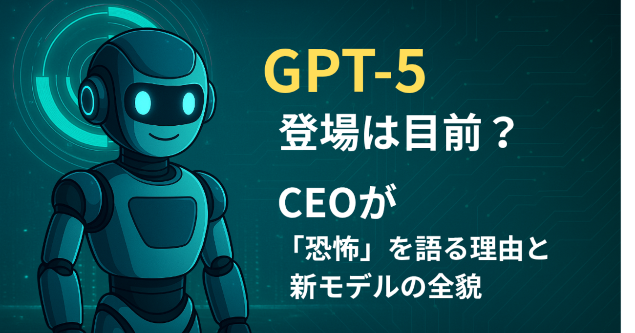 GPT‑5登場は目前？CEOが「恐怖」を語る理由と新モデルの全貌