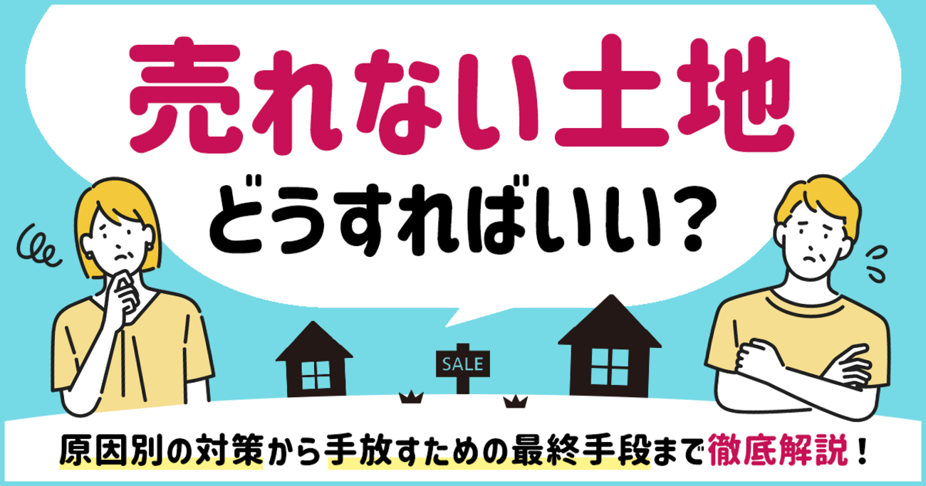 売れない土地はどうすればいい？原因別の対策から手放すための最終手段 