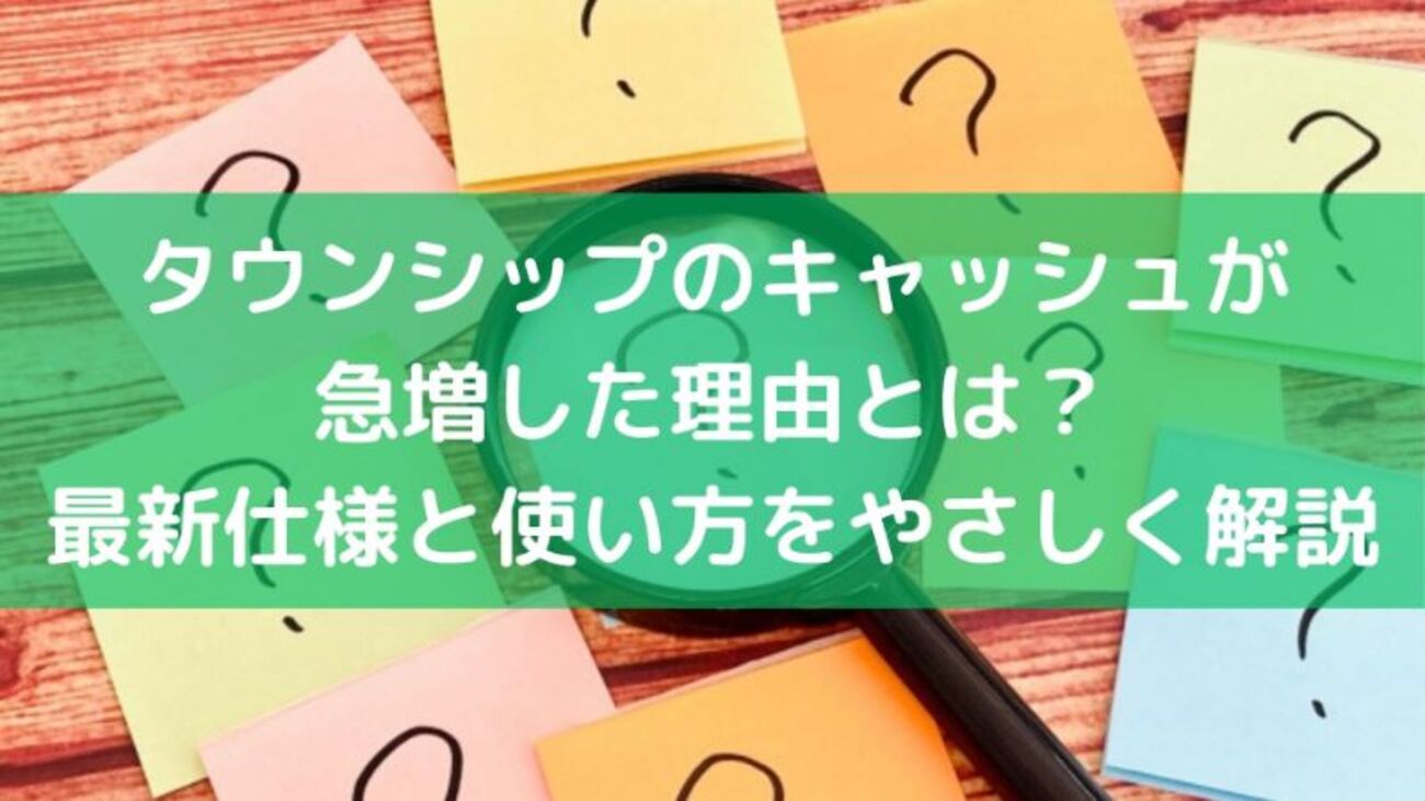 タウンシップのキャッシュが急増した理由とは？最新仕様と使い方をやさしく解説 - 毎日の生活を便利に楽しく！
