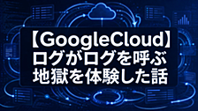 【GoogleCloud】ログがログを呼ぶ地獄を体験した話