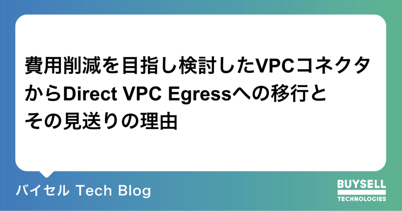 費用削減を目指し検討したVPCコネクタからDirect VPC Egressへの移行とその見送りの理由 - バイセル Tech Blog