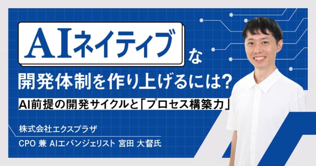 「AIネイティブ」な開発体制を作り上げるには？ エクスプラザ宮田氏に聞く、AI前提の開発サイクルと「プロセス構築力」