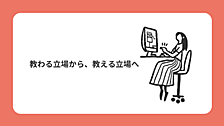 教わる立場から、教える立場へ