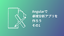 Angularで卓球分析アプリを作ろう その1