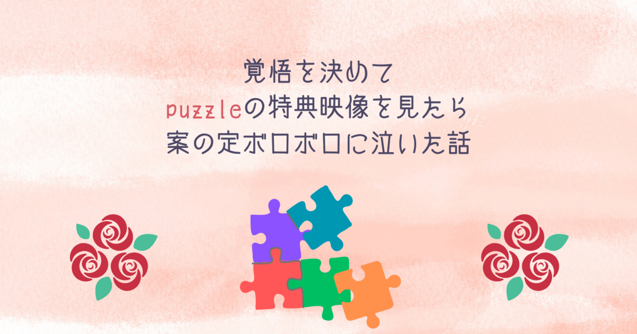 覚悟を決めてpuzzleの特典映像を見たら案の定ボロボロに泣いた話 