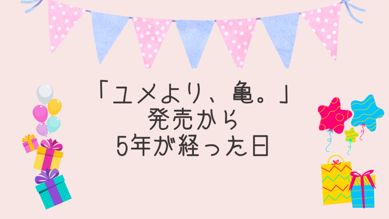 ユメより、亀。」発売から5年が経った日 - 右手にペンラ 左にうちわ