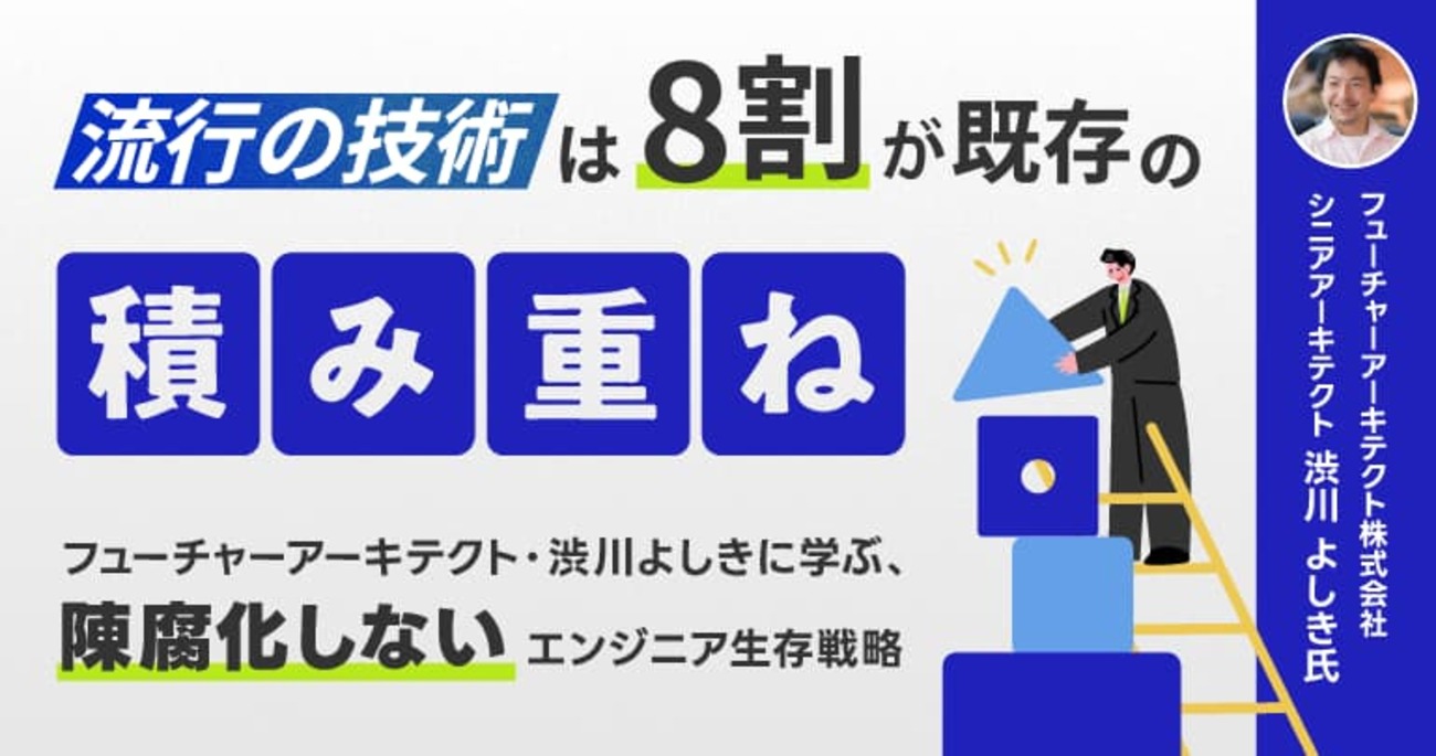 流行の技術は「8割が既存の積み重ね」。フューチャーアーキテクト・渋川よしきに学ぶ、陳腐化しないエンジニアの生存戦略