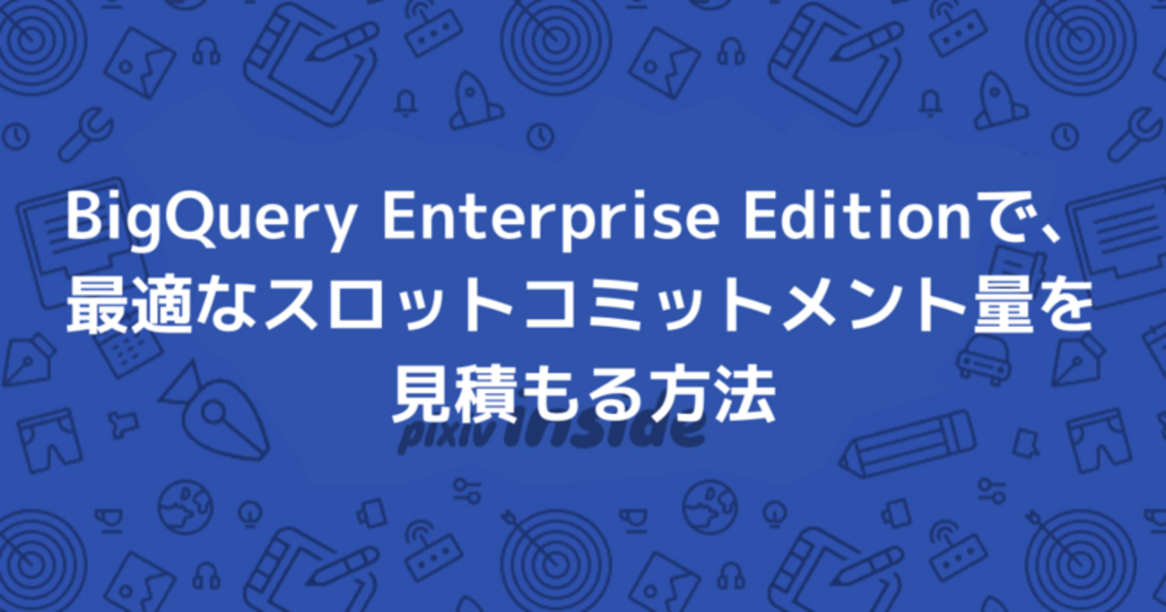 BigQuery Enterprise Editionで、最適なスロットコミットメント量を見積もる方法 - pixiv inside