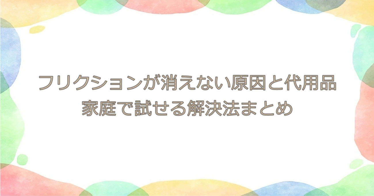 フリクションが消えない原因と代用品｜家庭で試せる解決法まとめ - 生活の知恵袋