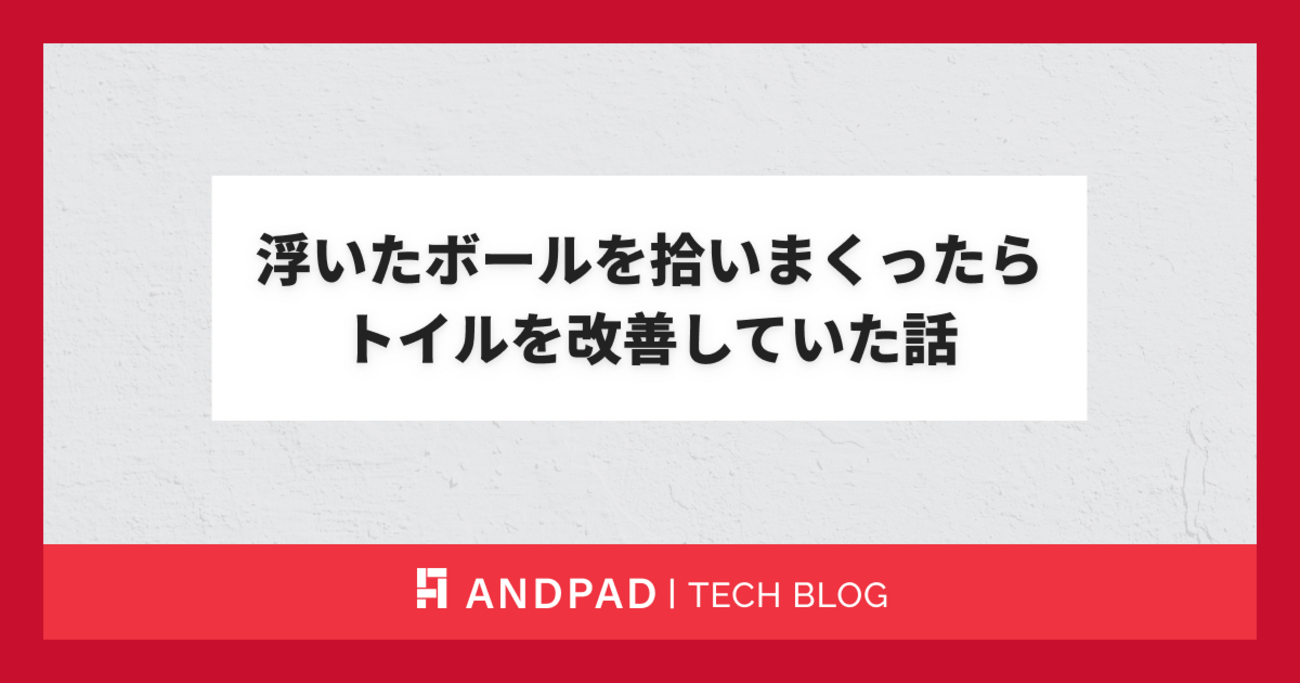 浮いたボールを拾いまくったらトイルを改善していた話 - ANDPAD Tech Blog