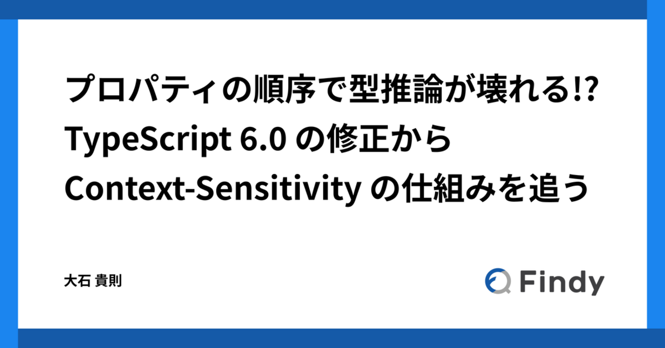 プロパティの順序で型推論が壊れる!? TypeScript6.0の修正からContext-Sensitivityの仕組みを追う | Findy Tech Blog