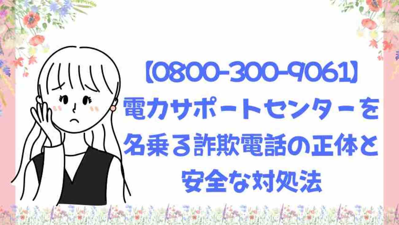 0800-300-9061】電力サポートセンターを名乗る詐欺電話の正体と安全な