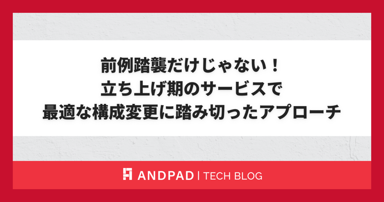 前例踏襲だけじゃない！立ち上げ期のサービスで最適な構成変更に踏み切ったアプローチ - ANDPAD Tech Blog