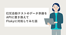 E2E自動テストのデータ準備をAPIに置き換えてFlakyに対処してみた話