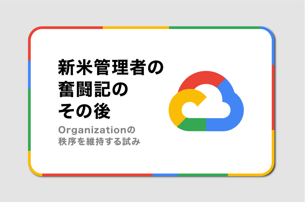 新米Google Cloud管理者の奮闘記のその後 〜Organizationの秩序を維持 