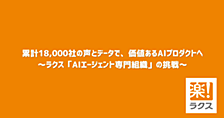 累計18,000社の声とデータで、価値あるAIプロダクトへ ～ラクス「AIエージェント専門組織」の挑戦～