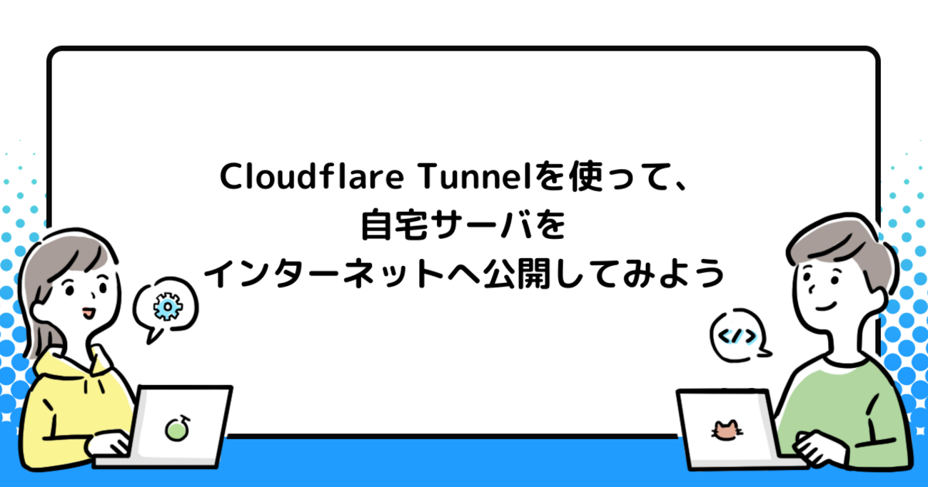 Cloudflare Tunnelを使って、自宅サーバをインターネットへ公開してみよう