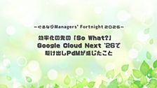 効率化の先の「So What?」　Google Cloud Next '26で駆け出しPdMが感じたこと