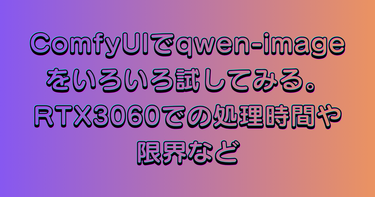ComfyUIでqwen-imageをいろいろ試してみる。RTX3060での処理時間や限界