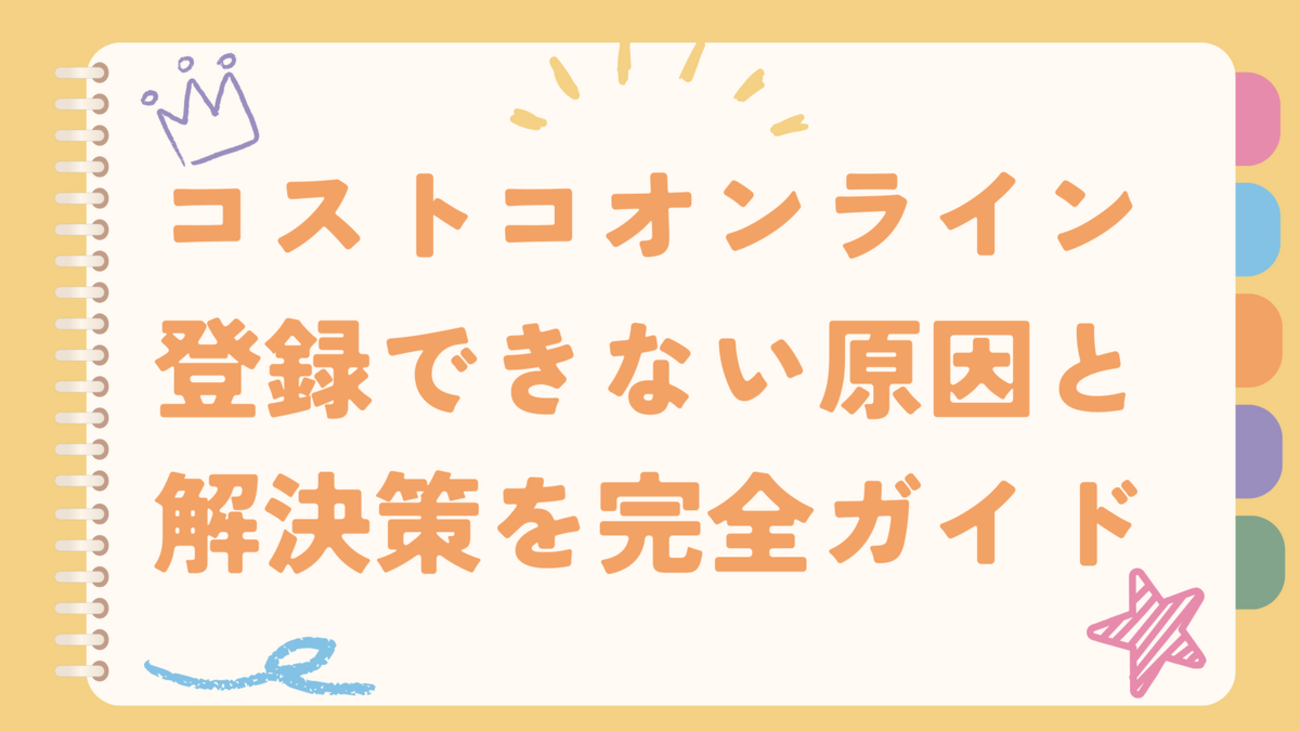 コストコオンライン登録できない原因と解決策を完全ガイド｜初心者でも5分で登録完了 - 暮らしのカラフルボックス：毎日を彩る小さなアイディア集