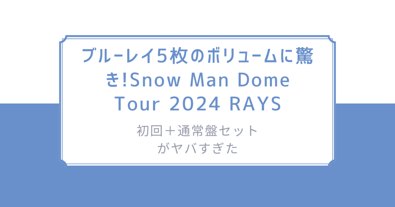 ブルーレイ5枚のボリュームに驚き!「Snow Man Dome Tour 2024