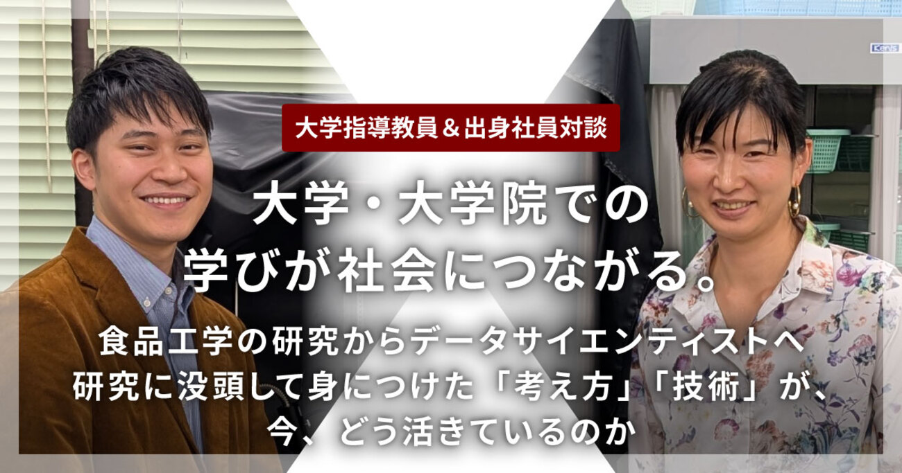 【大学指導教員＆出身社員対談】大学・大学院での学びが社会につながる。〜食品工学の研究からデータサイエンティストへ　研究に没頭して身につけた「考え方」「技術」が、今、どう活きているのか〜