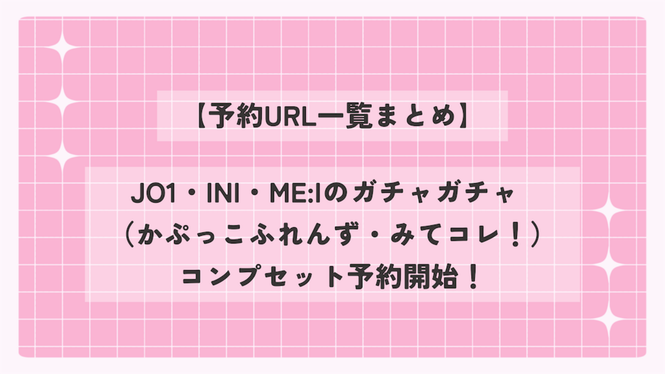 予約URL一覧まとめ】JO1・INI・ME:Iのガチャガチャ（かぷっこふれんず 