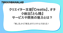「推し活」から「婚活」までシステムで支える！クリエイター支援『Creatia』、オタク婚活『とら婚』サービスや開発の魅力とは？