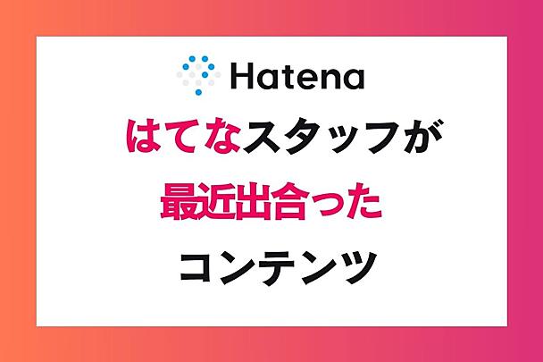 百貨店が運営するオウンドメディア、レシピサイトetc...はてなスタッフが最近出合ったコンテンツ【vol.9】