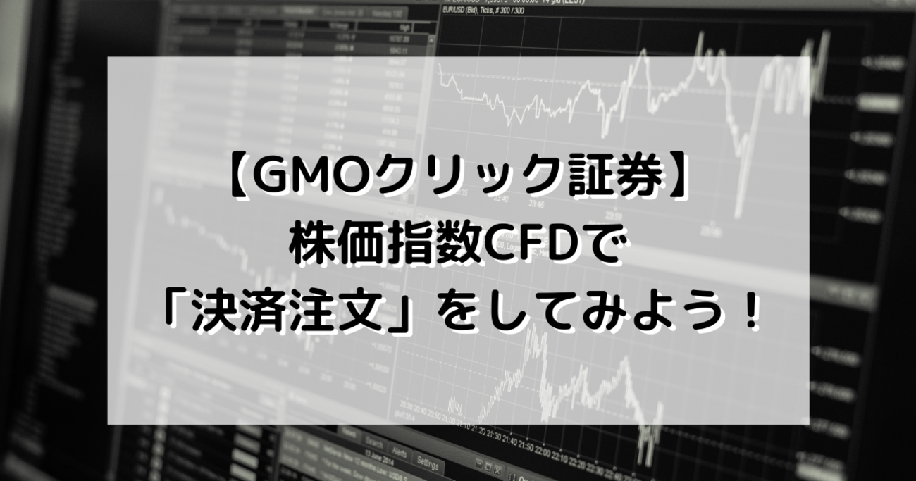 GMOクリック証券】株価指数CFDで「決済注文」をしてみよう！ - おかねと〇〇のメモ帳