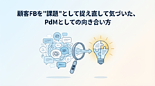 顧客FBを“課題”として捉え直して気づいた、PdMとしての向き合い方