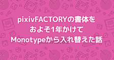 pixivFACTORYの書体をおよそ1年かけてMonotypeから入れ替えた話