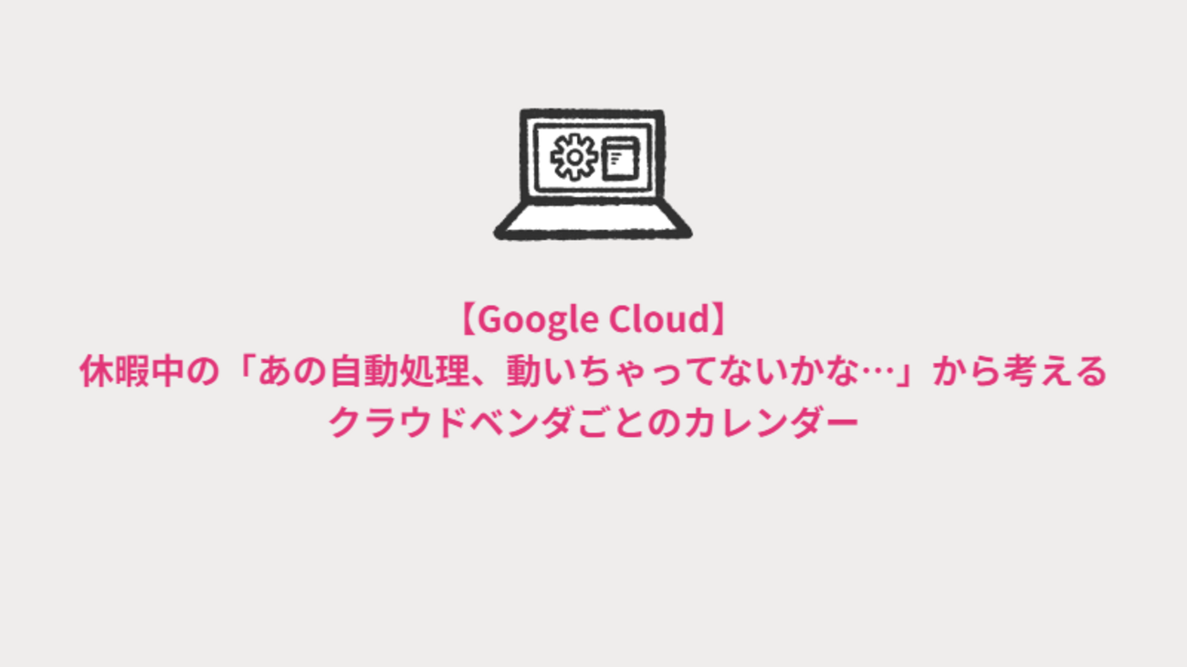 【Google Cloud】休暇中の「あの自動処理、動いちゃってないかな…」から考えるクラウドベンダごとのカレンダー | NRIネットコムBlog