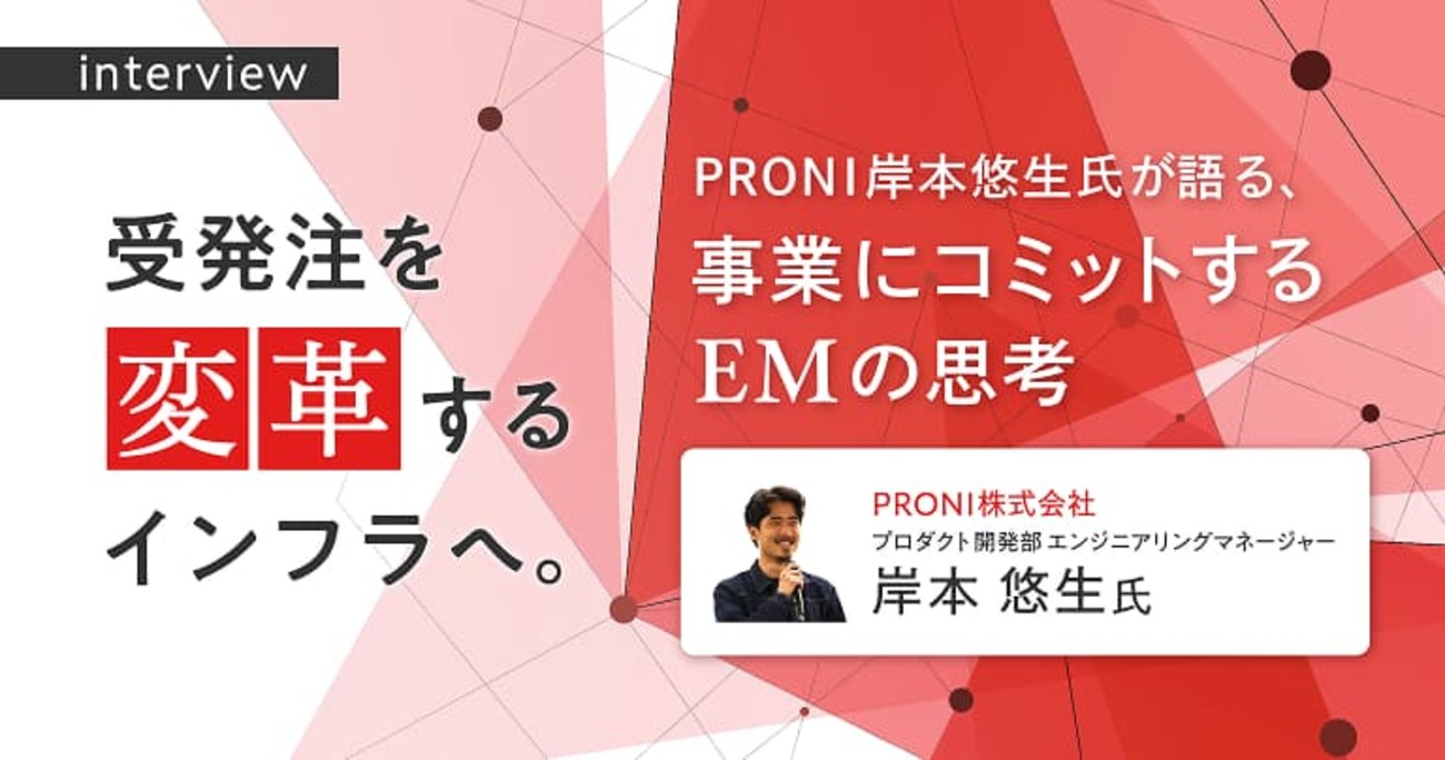 受発注を変革するインフラへ。PRONI岸本悠生氏が語る、事業にコミットするEMの思考